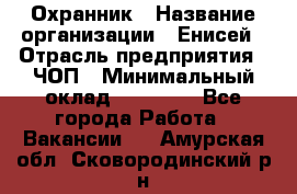 Охранник › Название организации ­ Енисей › Отрасль предприятия ­ ЧОП › Минимальный оклад ­ 30 000 - Все города Работа » Вакансии   . Амурская обл.,Сковородинский р-н